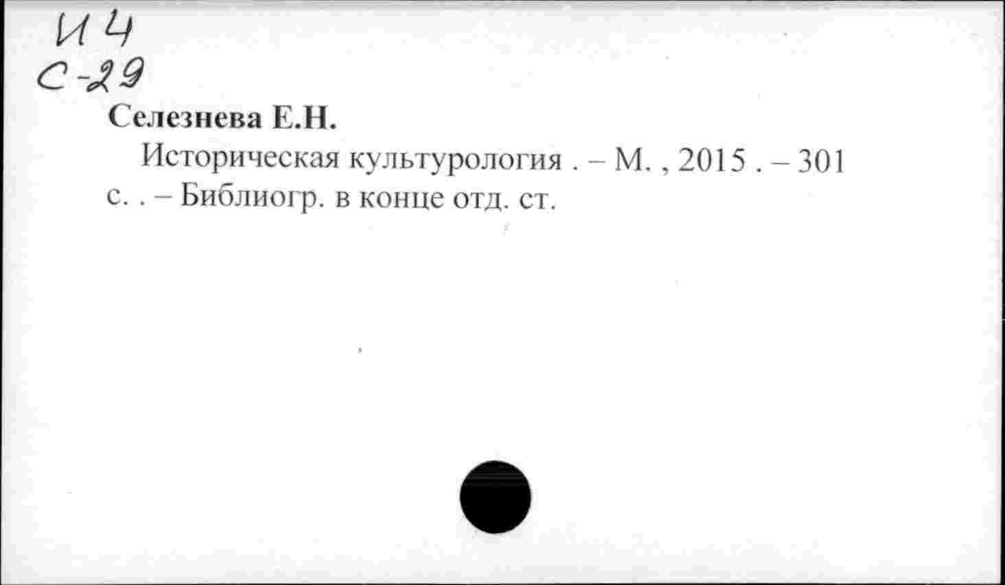 ﻿С -Л 9
Селезнева Е.Н.
Историческая культурология . - М., 2015 . - 301 с.. — Библиогр. в конце отд. ст.